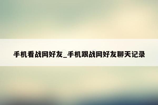 手机看战网好友_手机跟战网好友聊天记录