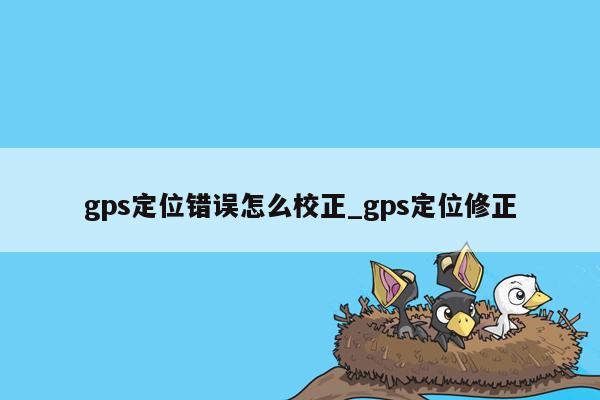 gps定位错误怎么校正_gps定位修正