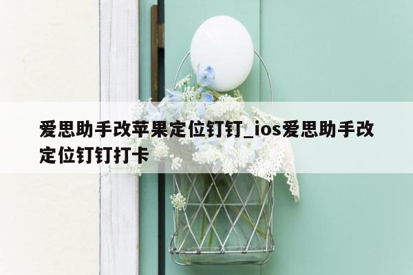 爱思助手改苹果定位钉钉_ios爱思助手改定位钉钉打卡