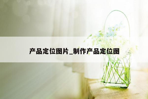 产品定位图片_制作产品定位图