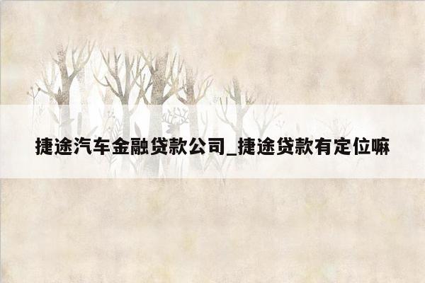 捷途汽车金融贷款公司_捷途贷款有定位嘛
