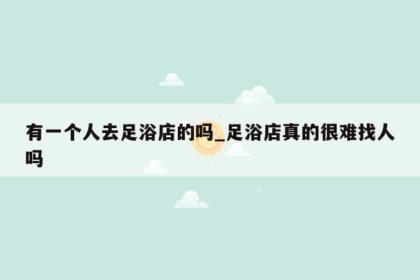 有一个人去足浴店的吗_足浴店真的很难找人吗