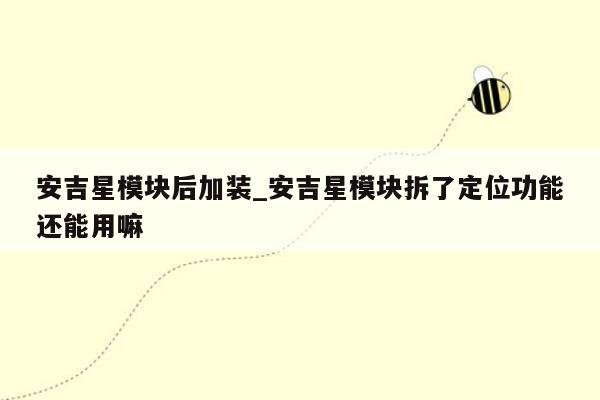 安吉星模块后加装_安吉星模块拆了定位功能还能用嘛