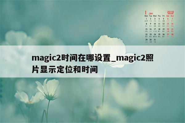 magic2时间在哪设置_magic2照片显示定位和时间