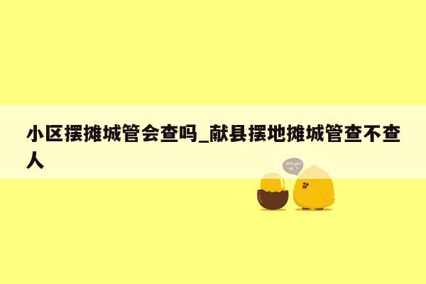 小区摆摊城管会查吗_献县摆地摊城管查不查人