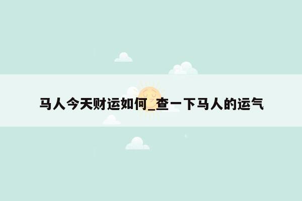 马人今天财运如何_查一下马人的运气