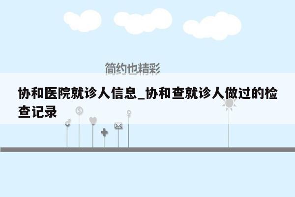 协和医院就诊人信息_协和查就诊人做过的检查记录