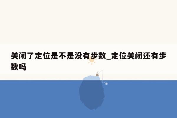 关闭了定位是不是没有步数_定位关闭还有步数吗