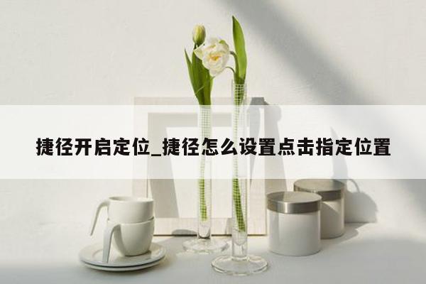 捷径开启定位_捷径怎么设置点击指定位置