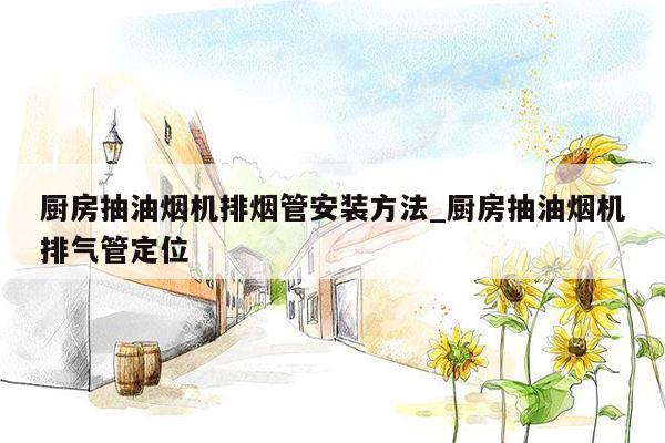 厨房抽油烟机排烟管安装方法_厨房抽油烟机排气管定位
