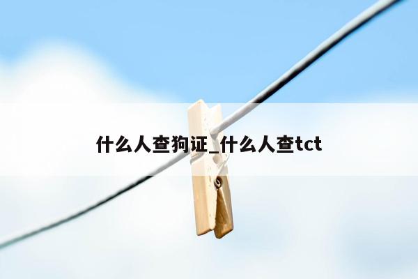 什么人查狗证_什么人查tct