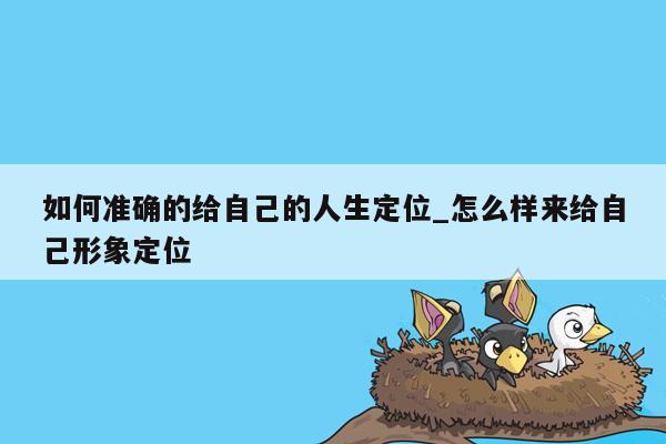 如何准确的给自己的人生定位_怎么样来给自己形象定位