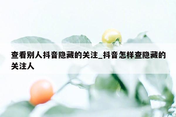 查看别人抖音隐藏的关注_抖音怎样查隐藏的关注人