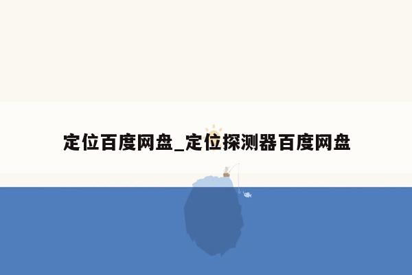 定位百度网盘_定位探测器百度网盘