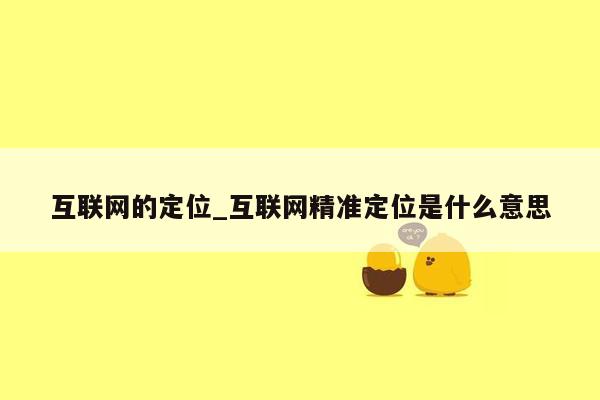 互联网的定位_互联网精准定位是什么意思