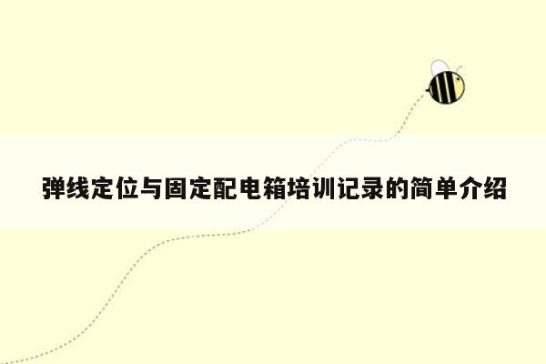 弹线定位与固定配电箱培训记录的简单介绍
