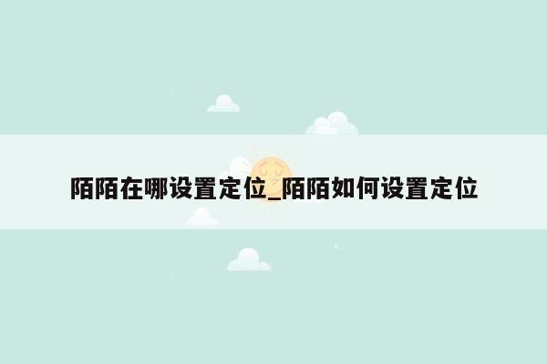 陌陌在哪设置定位_陌陌如何设置定位