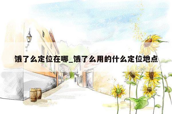 饿了么定位在哪_饿了么用的什么定位地点