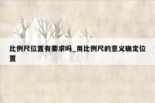 比例尺位置有要求吗_用比例尺的意义确定位置