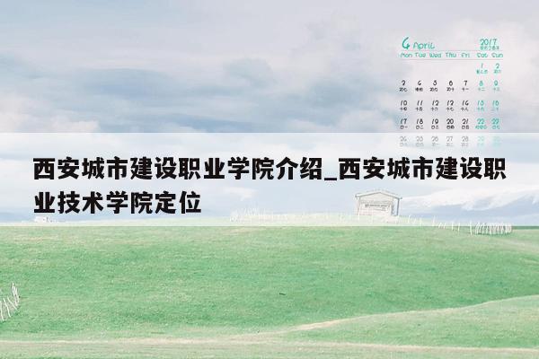 西安城市建设职业学院介绍_西安城市建设职业技术学院定位