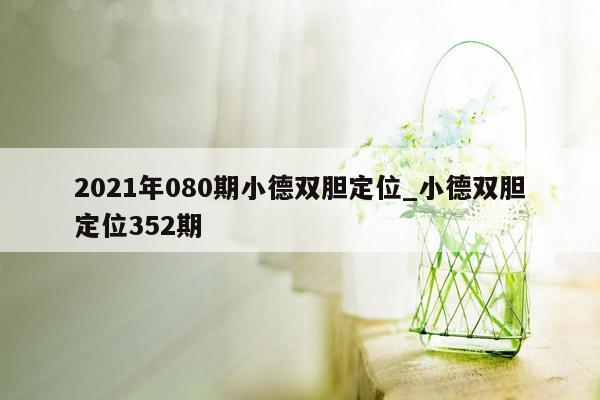 2021年080期小德双胆定位_小德双胆定位352期