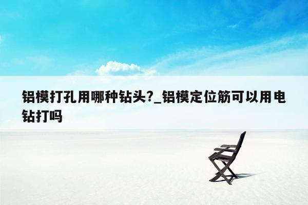 铝模打孔用哪种钻头?_铝模定位筋可以用电钻打吗