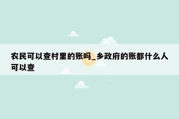 农民可以查村里的账吗_乡政府的账都什么人可以查