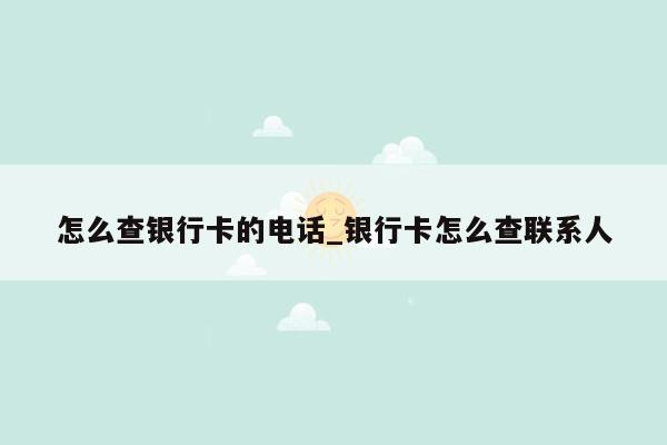 怎么查银行卡的电话_银行卡怎么查联系人