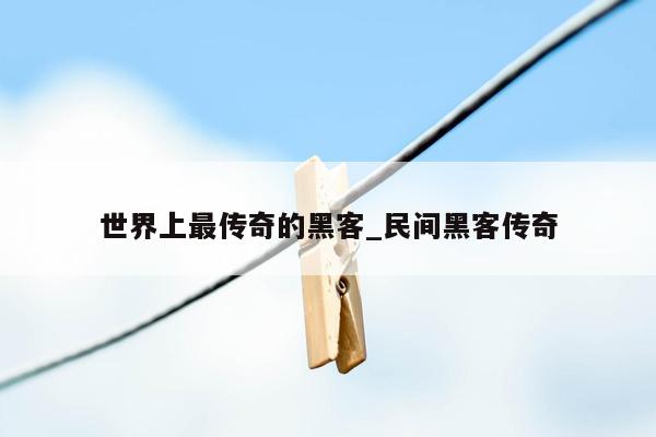 世界上最传奇的黑客_民间黑客传奇