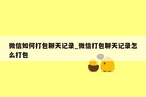 微信如何打包聊天记录_微信打包聊天记录怎么打包