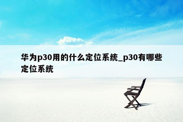 华为p30用的什么定位系统_p30有哪些定位系统