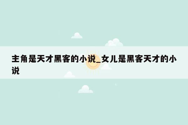 主角是天才黑客的小说_女儿是黑客天才的小说