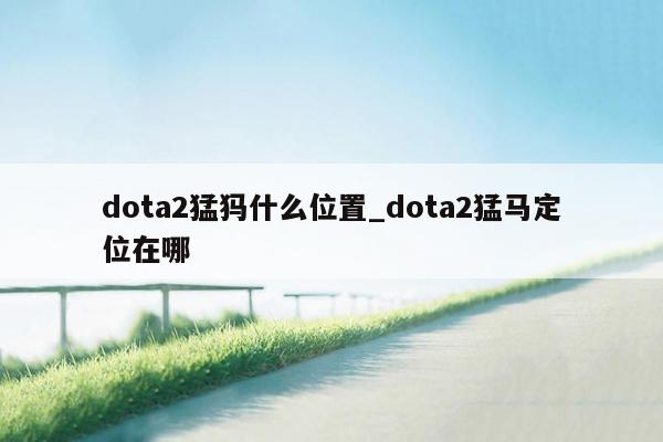 dota2猛犸什么位置_dota2猛马定位在哪