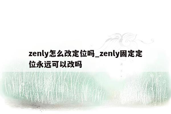 zenly怎么改定位吗_zenly固定定位永远可以改吗