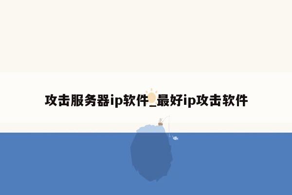 攻击服务器ip软件_最好ip攻击软件