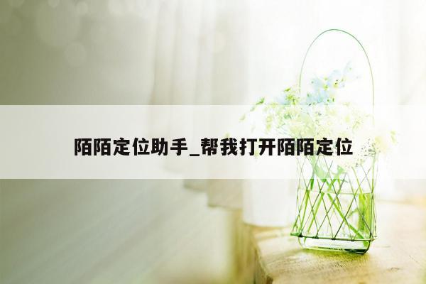 陌陌定位助手_帮我打开陌陌定位