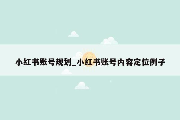 小红书账号规划_小红书账号内容定位例子