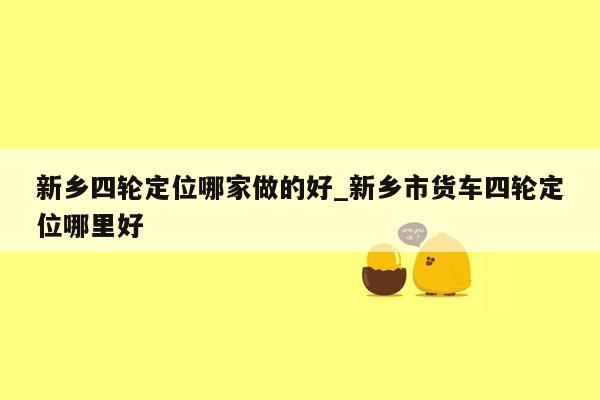 新乡四轮定位哪家做的好_新乡市货车四轮定位哪里好