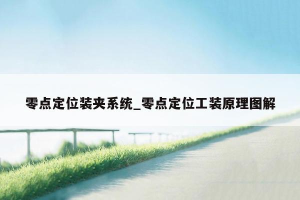零点定位装夹系统_零点定位工装原理图解