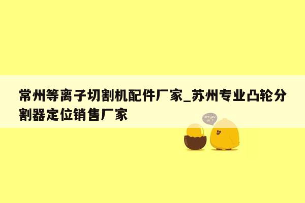 常州等离子切割机配件厂家_苏州专业凸轮分割器定位销售厂家