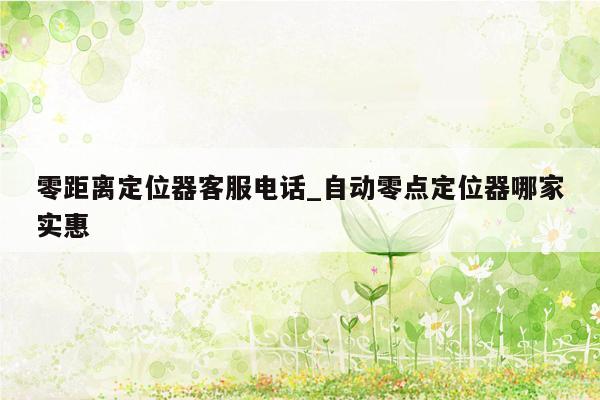 零距离定位器客服电话_自动零点定位器哪家实惠