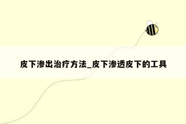 皮下渗出治疗方法_皮下渗透皮下的工具