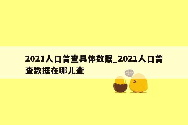 2021人口普查具体数据_2021人口普查数据在哪儿查