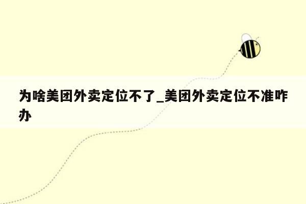 为啥美团外卖定位不了_美团外卖定位不准咋办