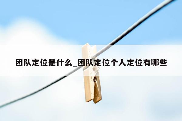 团队定位是什么_团队定位个人定位有哪些