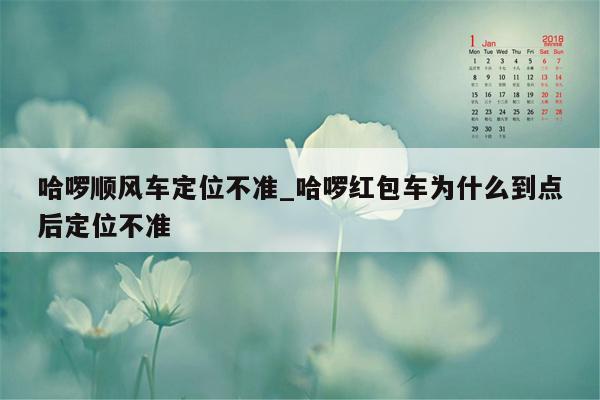 哈啰顺风车定位不准_哈啰红包车为什么到点后定位不准