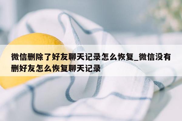 微信删除了好友聊天记录怎么恢复_微信没有删好友怎么恢复聊天记录