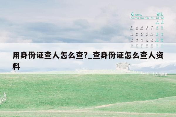 用身份证查人怎么查?_查身份证怎么查人资料