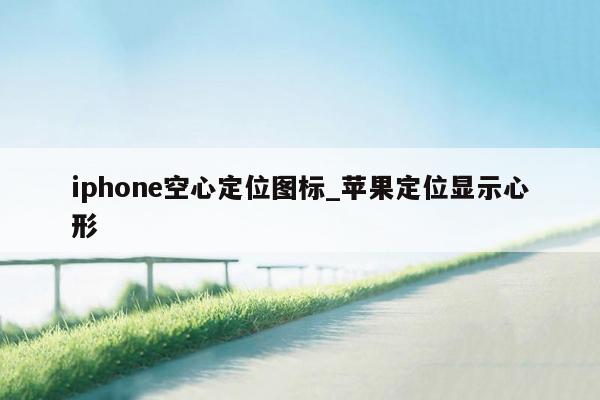iphone空心定位图标_苹果定位显示心形
