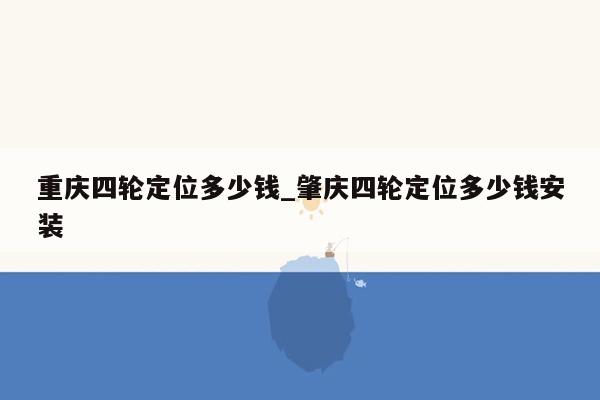 重庆四轮定位多少钱_肇庆四轮定位多少钱安装
